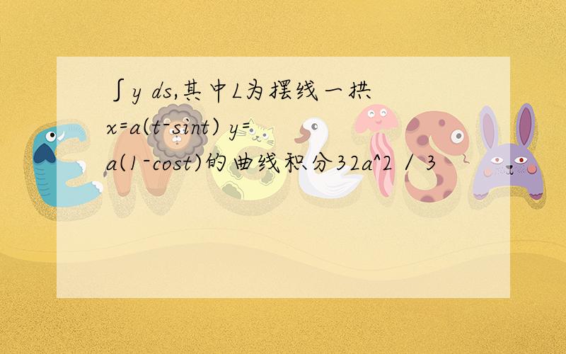 ∫y ds,其中L为摆线一拱x=a(t-sint) y=a(1-cost)的曲线积分32a^2 / 3