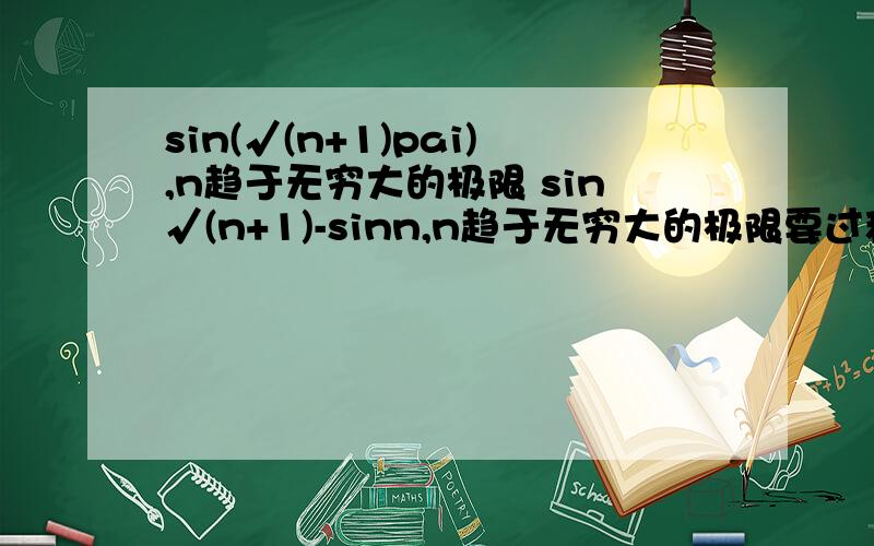 sin(√(n+1)pai),n趋于无穷大的极限 sin√(n+1)-sinn,n趋于无穷大的极限要过程