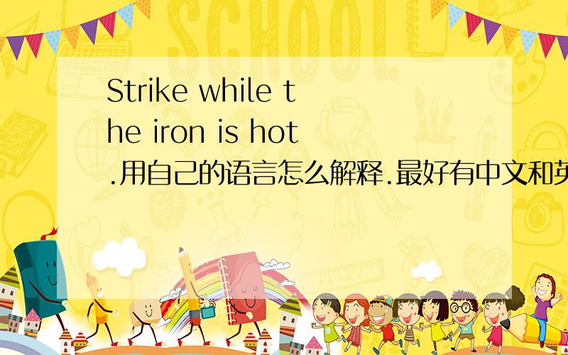 Strike while the iron is hot.用自己的语言怎么解释.最好有中文和英文的翻译.