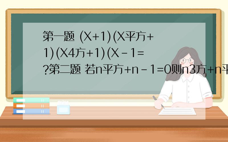 第一题 (X+1)(X平方+1)(X4方+1)(X-1=?第二题 若n平方+n-1=0则n3方+n平方-n+2008=?