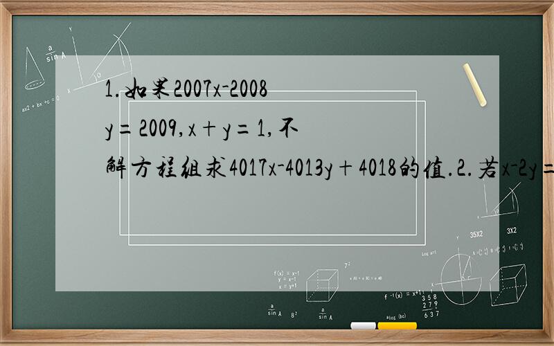 1.如果2007x-2008y=2009,x+y=1,不解方程组求4017x-4013y+4018的值.2.若x-2y=2.求3乘以{x-2y}的3次方再减去2乘以{2y-x}的平方,再加10y减5x的值.