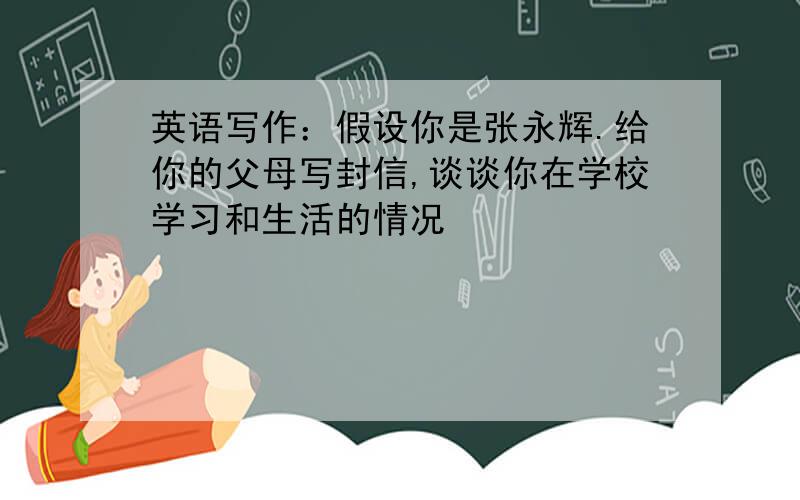 英语写作：假设你是张永辉.给你的父母写封信,谈谈你在学校学习和生活的情况