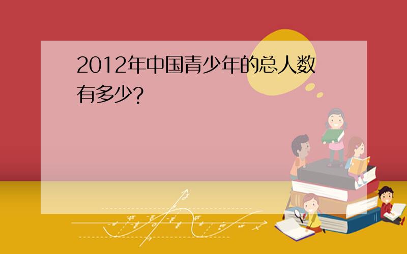 2012年中国青少年的总人数有多少?