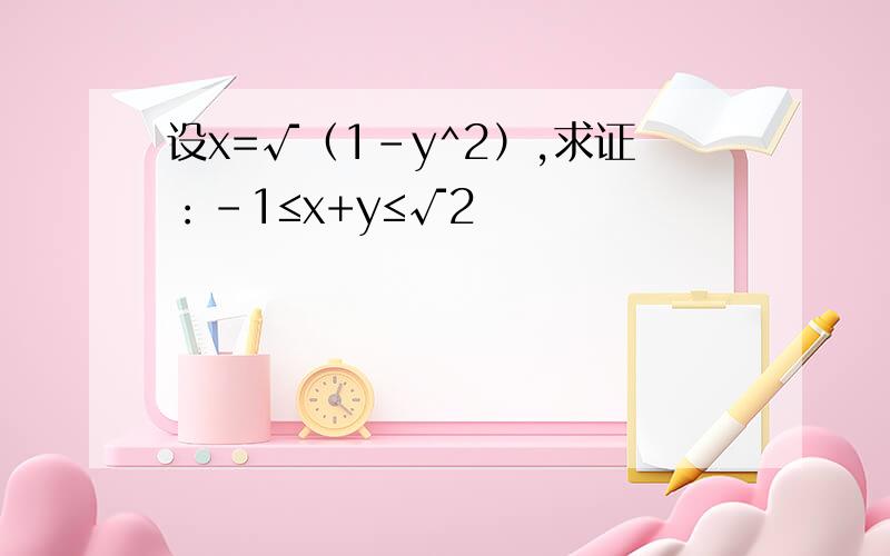 设x=√（1-y^2）,求证：-1≤x+y≤√2
