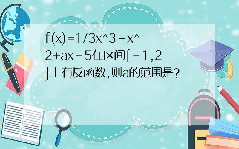 f(x)=1/3x^3-x^2+ax-5在区间[-1,2]上有反函数,则a的范围是?