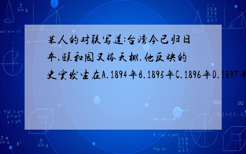 某人的对联写道:台湾今已归日本,颐和园又搭天棚.他反映的史实发生在A.1894年B.1895年C.1896年D.1897年