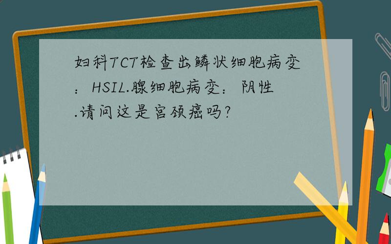 妇科TCT检查出鳞状细胞病变：HSIL.腺细胞病变：阴性.请问这是宫颈癌吗?