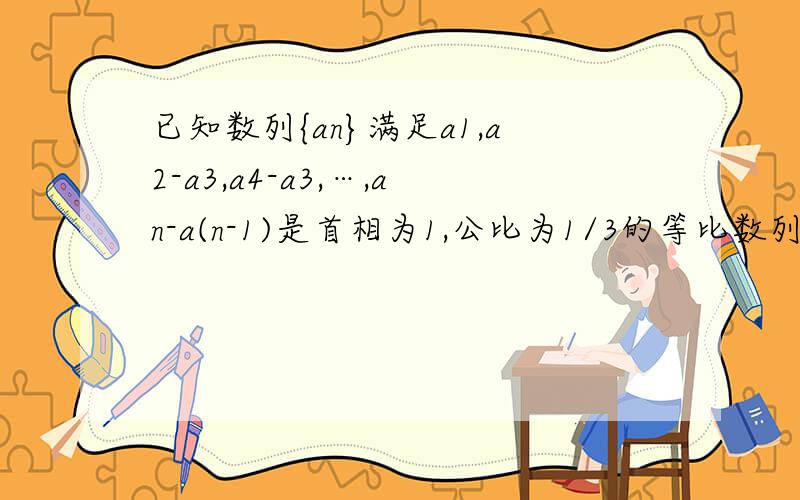 已知数列{an}满足a1,a2-a3,a4-a3,…,an-a(n-1)是首相为1,公比为1/3的等比数列(1)求an的表达式（2）如果bn=(2n-1)an,求数列{bn}的前n项和Sn 的确输错了（1）应该是a1,a2-a1,a3-a2…，