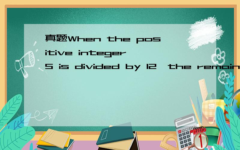 真题When the positive integer S is divided by 12,the remainder is 4.When the positive integer T is divided by 12,the remainder is 5.What is the remainder when the product ST is divided by 为什么这题的答案是2,而我选的是1,