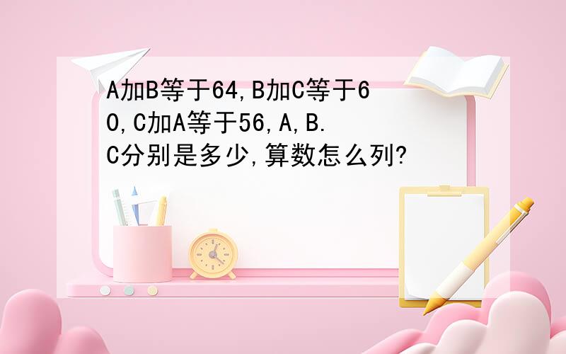 A加B等于64,B加C等于60,C加A等于56,A,B.C分别是多少,算数怎么列?