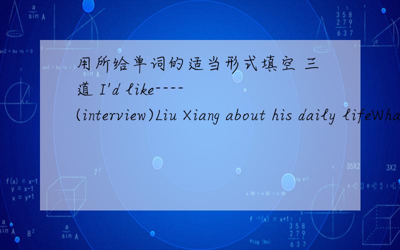 用所给单词的适当形式填空 三道 I'd like----(interview)Liu Xiang about his daily lifeWhat ought I ------(say)when I meet him?I didn't do well in the exam and Tom did much ----(badly) than I