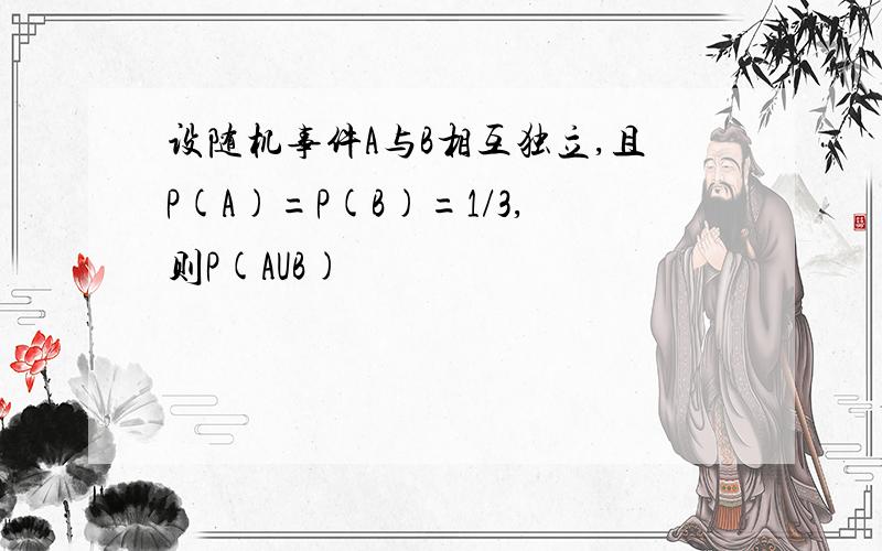 设随机事件A与B相互独立,且P(A)=P(B)=1/3,则P(AUB)