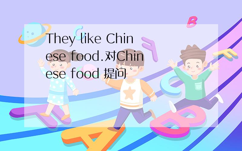 They like Chinese food.对Chinese food 提问