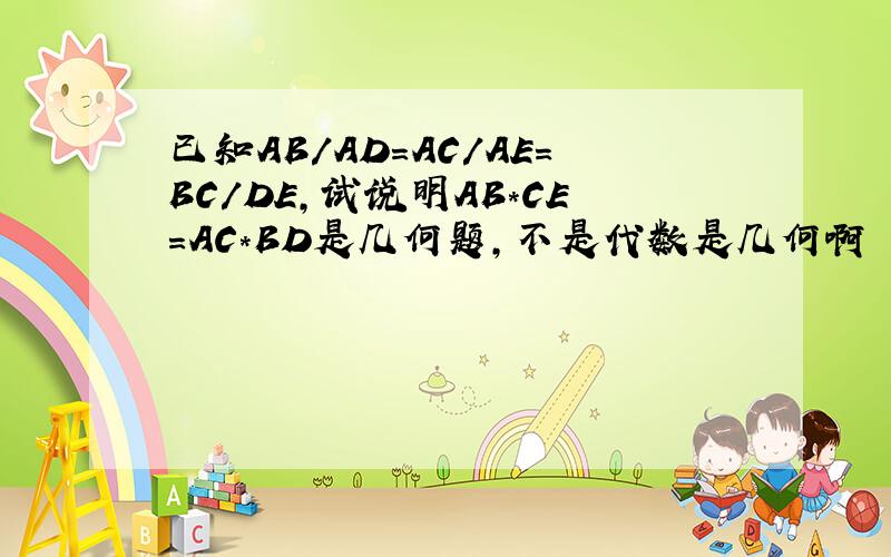 已知AB/AD=AC/AE=BC/DE,试说明AB*CE=AC*BD是几何题,不是代数是几何啊