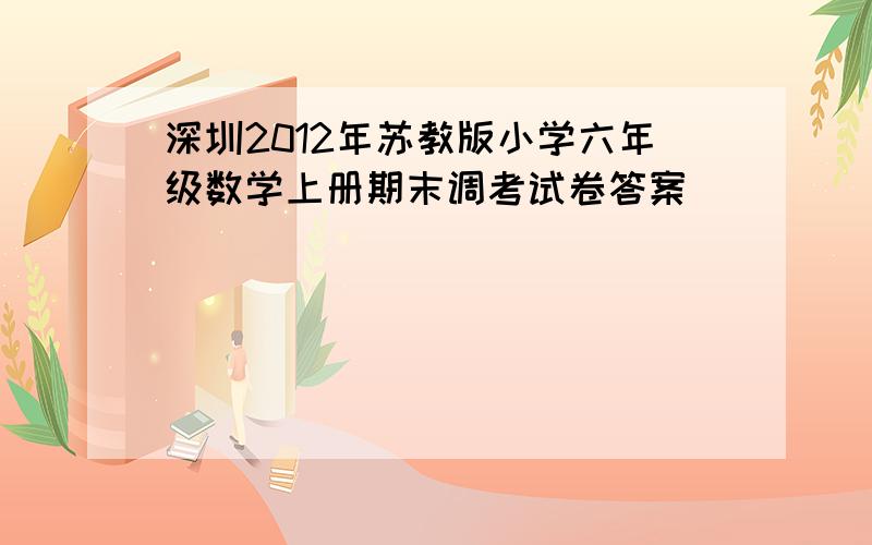 深圳2012年苏教版小学六年级数学上册期末调考试卷答案