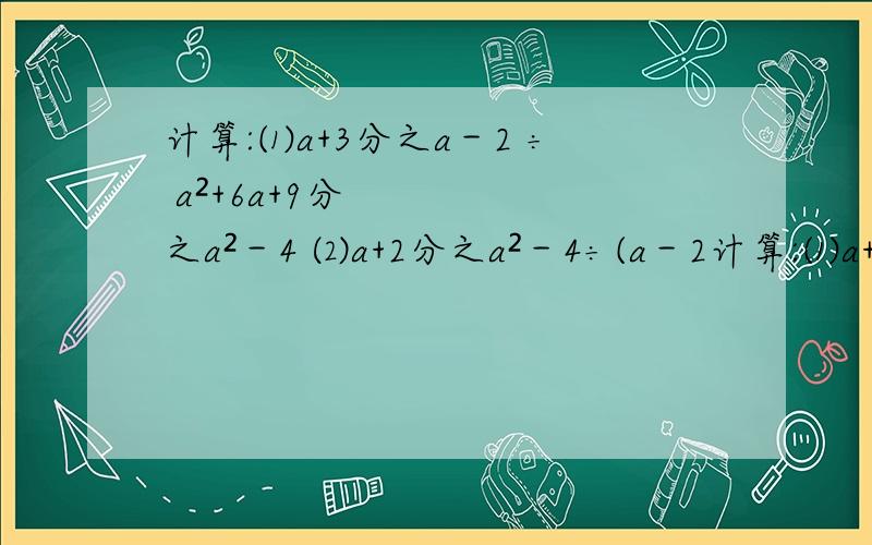 计算:⑴a+3分之a－2 ÷ a²+6a+9分之a²－4 ⑵a+2分之a²－4÷(a－2计算:⑴a+3分之a－2 ÷ a²+6a+9分之a²－4⑵a+2分之a²－4÷(a－2)×a－2分之1