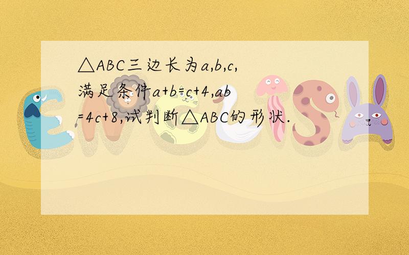 △ABC三边长为a,b,c,满足条件a+b=c+4,ab=4c+8,试判断△ABC的形状.