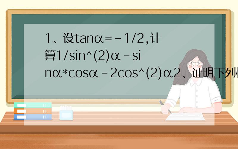 1、设tanα=-1/2,计算1/sin^(2)α-sinα*cosα-2cos^(2)α2、证明下列恒等式：(1)sin^(4)α+cos^(4)α=1-2sin^(2)αcos^(2)α(2)1-2sinx*cosx/cos^(2)x-sin^(2)x=1-tanx/1+tanx3、(1)已知sinα+cosα=根号2,求sinαcosα及sin^(4)α+cos^(4)α的