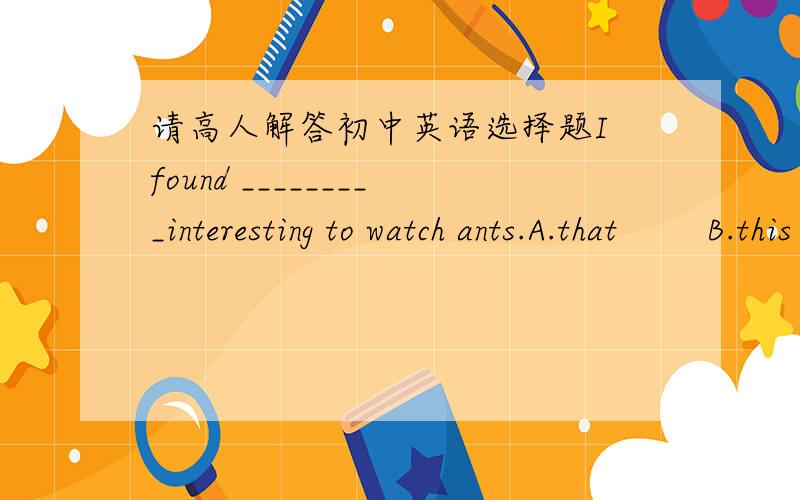 请高人解答初中英语选择题I found _________interesting to watch ants.A.that        B.this     C.it         D.it’s