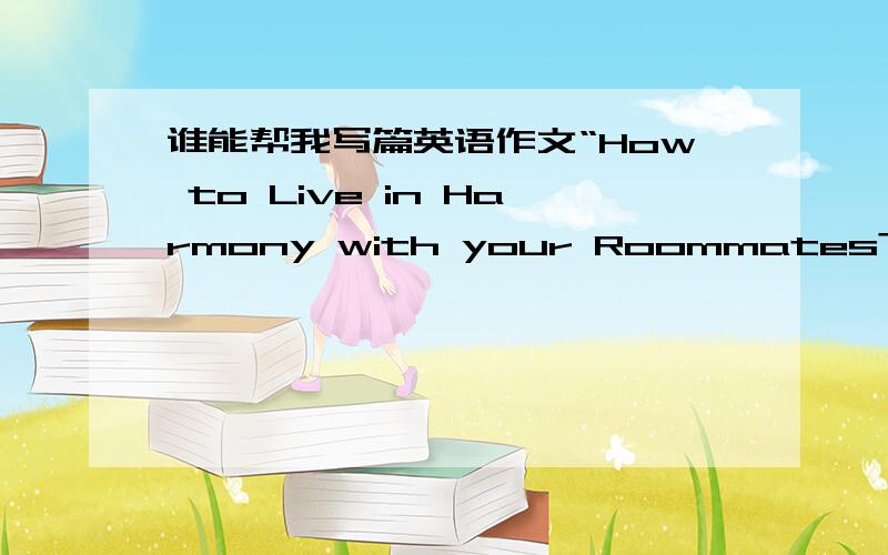 谁能帮我写篇英语作文“How to Live in Harmony with your Roommates?”