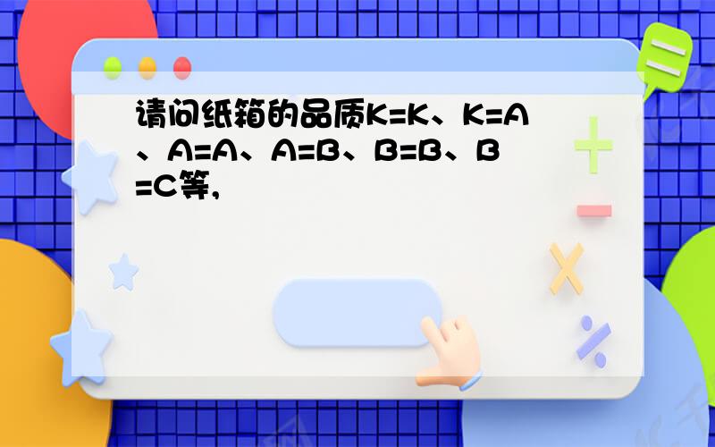 请问纸箱的品质K=K、K=A、A=A、A=B、B=B、B=C等,