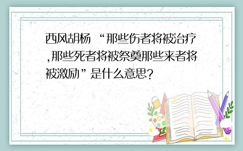 西风胡杨 “那些伤者将被治疗,那些死者将被祭奠那些来者将被激励”是什么意思?