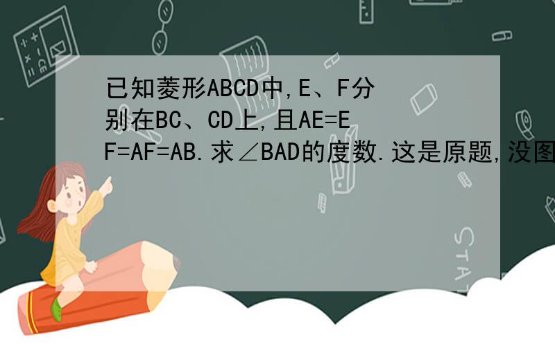 已知菱形ABCD中,E、F分别在BC、CD上,且AE=EF=AF=AB.求∠BAD的度数.这是原题,没图,不会打数学符号用汉字也行,能看懂就OK乐