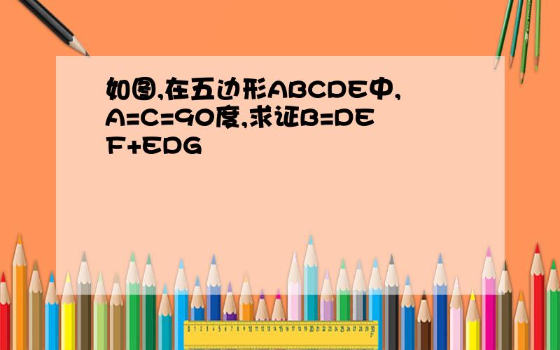如图,在五边形ABCDE中,A=C=90度,求证B=DEF+EDG