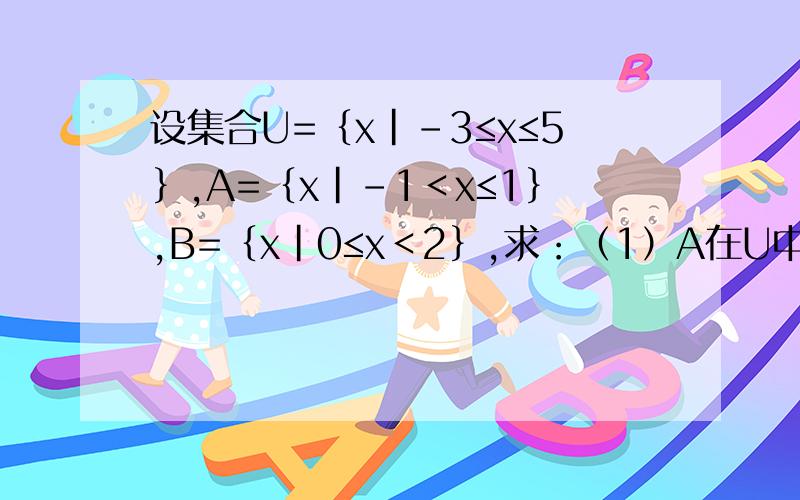 设集合U=｛x|-3≤x≤5｝,A=｛x|-1＜x≤1｝,B=｛x|0≤x＜2｝,求：（1）A在U中的补集；（2）设集合U=｛x|-3≤x≤5｝,A=｛x|-1＜x≤1｝,B=｛x|0≤x＜2｝,求：（1）A在U中的补集；（2）B在U中的补集；（3）