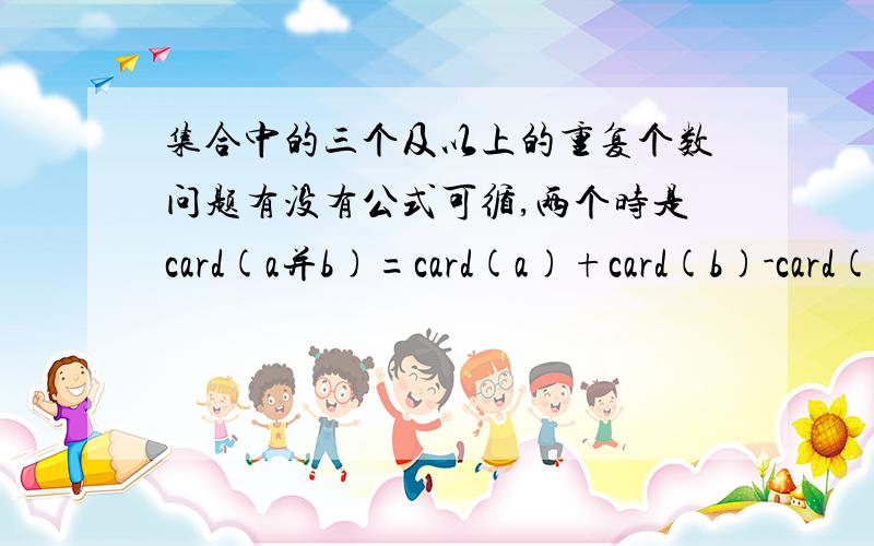 集合中的三个及以上的重复个数问题有没有公式可循,两个时是card(a并b)=card(a)+card(b)-card(a)+card(b）