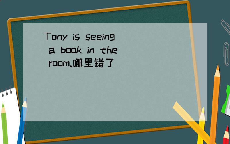 Tony is seeing a book in the room.哪里错了