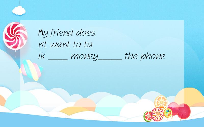 My friend doesn't want to talk ____ money_____ the phone