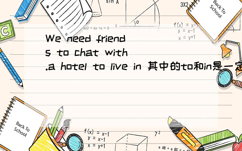 We need friends to chat with.a hotel to live in 其中的to和in是一定要有的吗?