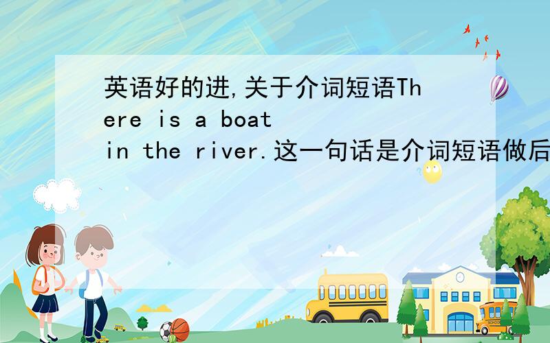 英语好的进,关于介词短语There is a boat in the river.这一句话是介词短语做后置定语,修饰名词boat.那么这一句话对吗：I played in the gardon yesterday.这一句话也是介词短语做后置定话,但是它修饰的是