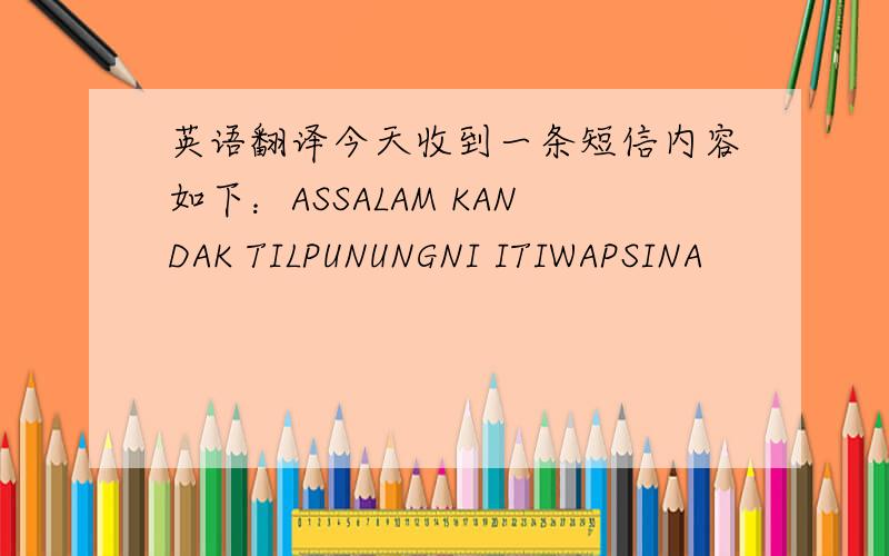 英语翻译今天收到一条短信内容如下：ASSALAM KANDAK TILPUNUNGNI ITIWAPSINA