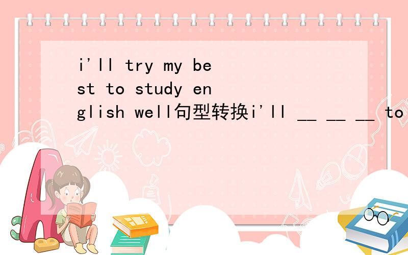i'll try my best to study english well句型转换i'll __ __ __ to study english well
