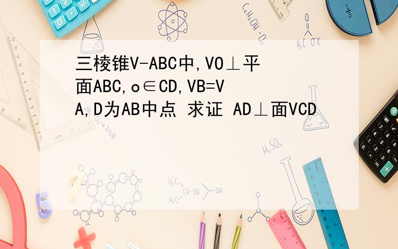 三棱锥V-ABC中,VO⊥平面ABC,o∈CD,VB=VA,D为AB中点 求证 AD⊥面VCD
