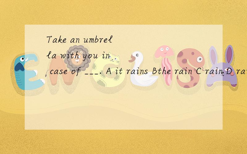 Take an umbrella with you in case of ___. A it rains Bthe rain C rain D raining 答案选C,为什么?麻烦高选手解释一下选各个选项的意思.