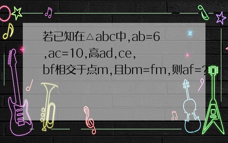 若已知在△abc中,ab=6,ac=10,高ad,ce,bf相交于点m,且bm=fm,则af=?