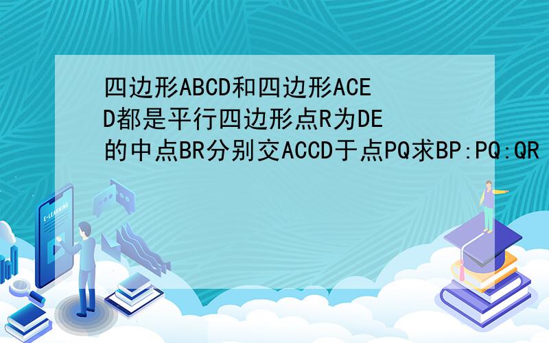 四边形ABCD和四边形ACED都是平行四边形点R为DE 的中点BR分别交ACCD于点PQ求BP:PQ:QR