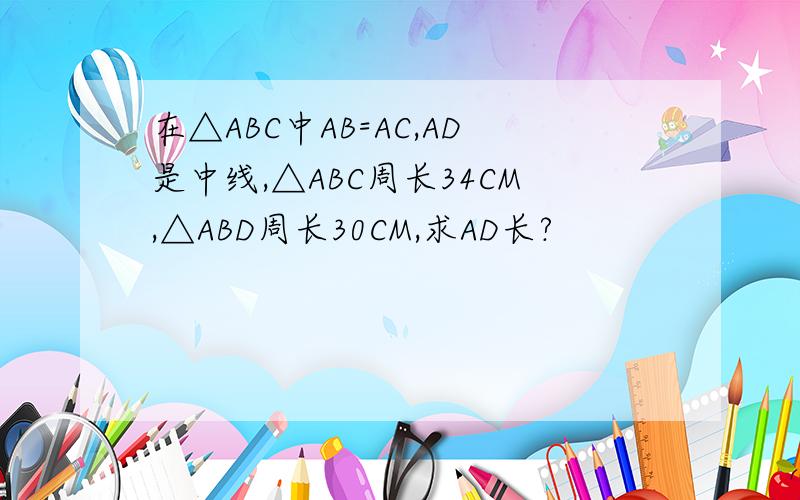 在△ABC中AB=AC,AD是中线,△ABC周长34CM,△ABD周长30CM,求AD长?