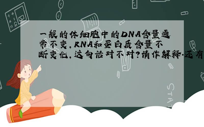 一般的体细胞中的DNA含量通常不变,RNA和蛋白质含量不断变化,这句话对不对?请作解释.还有同一个生物体体细胞的DNA相同,RAN和蛋白质不同,这句对不对?