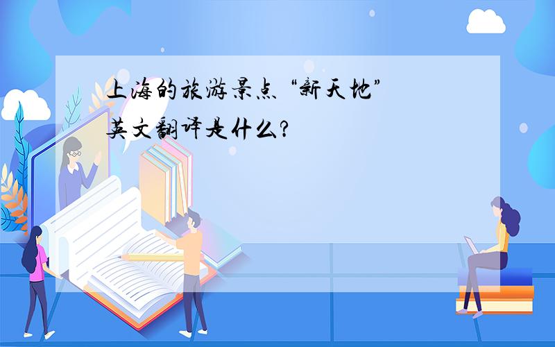 上海的旅游景点 “新天地” 英文翻译是什么?