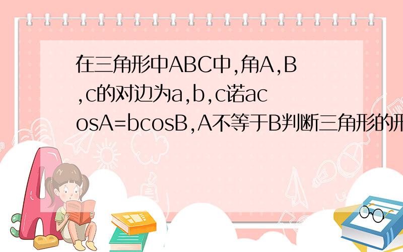 在三角形中ABC中,角A,B,c的对边为a,b,c诺acosA=bcosB,A不等于B判断三角形的形状,求sinA+sinB的取值要过程