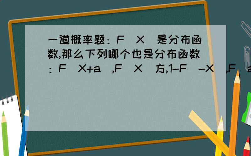 一道概率题：F(X)是分布函数,那么下列哪个也是分布函数：F(X+a),F(X)方,1-F(-X),F(aX),四选二