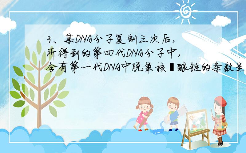 3、某DNA分子复制三次后,所得到的第四代DNA分子中,含有第一代DNA中脱氧核苷酸链的条数是（ ）3、某DNA分子复制三次后,所得到的第四代DNA分子中,含有第一代DNA中脱氧核苷酸链的条数是（ ）A.