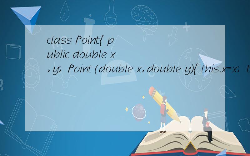 class Point{ public double x,y; Point(double x,double y){ this.x=x; this.y=y; } static void show(){老是出错,感激不尽class Point{public double x,y;Point(double x,double y){this.x=x;this.y=y;}static void show(){System.out.println(
