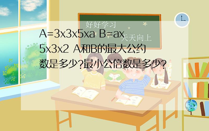 A=3x3x5xa B=ax5x3x2 A和B的最大公约数是多少?最小公倍数是多少?