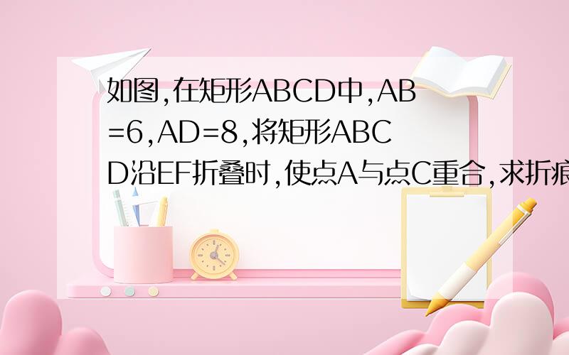 如图,在矩形ABCD中,AB=6,AD=8,将矩形ABCD沿EF折叠时,使点A与点C重合,求折痕EF的长