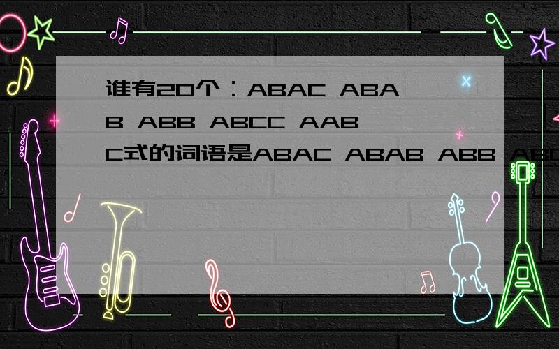 谁有20个：ABAC ABAB ABB ABCC AABC式的词语是ABAC ABAB ABB ABCC AABC式只要20个